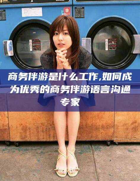 红河商务伴游是什么工作,如何成为优秀的商务伴游语言沟通专家