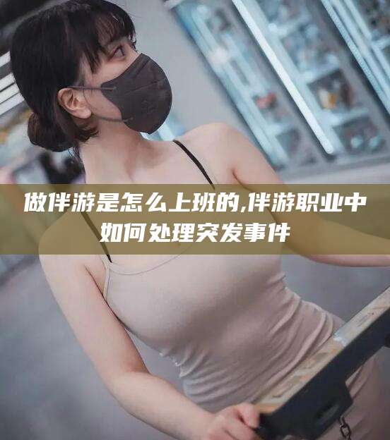 红河做伴游是怎么上班的,伴游职业中如何处理突发事件