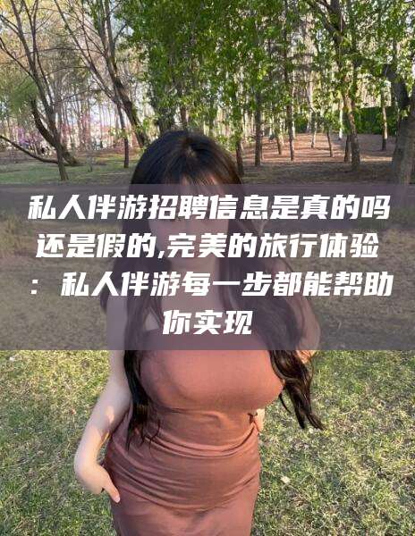 红河私人伴游招聘信息是真的吗还是假的,完美的旅行体验：私人伴游每一步都能帮助你实现