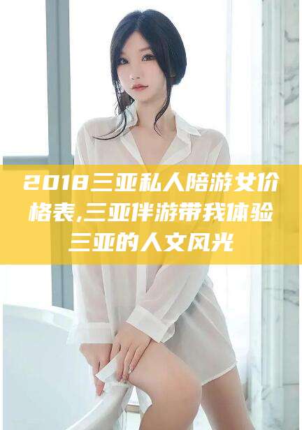红河2018三亚私人陪游女价格表,三亚伴游带我体验三亚的人文风光