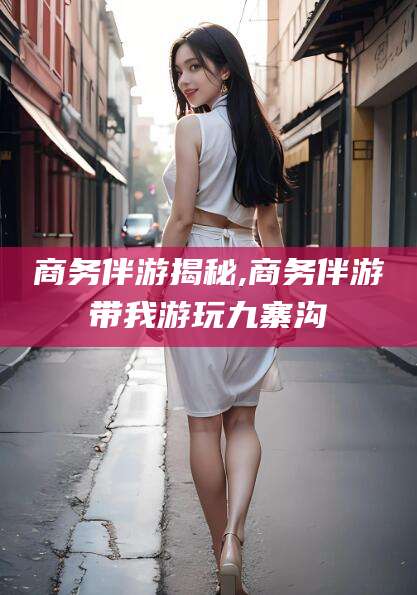 红河商务伴游揭秘,商务伴游带我游玩九寨沟