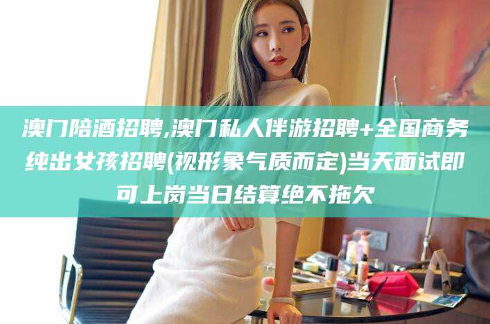 红河澳门陪酒招聘,澳门私人伴游招聘+全国商务纯出女孩招聘(视形象气质而定)当天面试即可上岗当日结算绝不拖欠