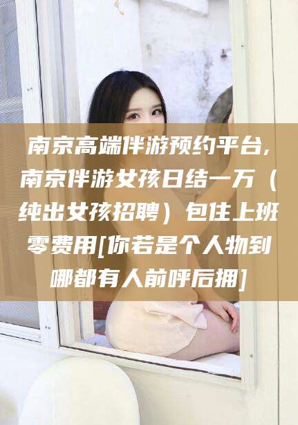 红河南京高端伴游预约平台,南京伴游女孩日结一万（纯出女孩招聘）包住上班零费用[你若是个人物到哪都有人前呼后拥]