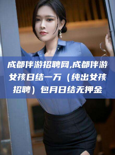 红河成都伴游招聘网,成都伴游女孩日结一万（纯出女孩招聘）包月日结无押金