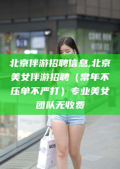 红河北京伴游招聘信息,北京美女伴游招聘（常年不压单不严打）专业美女团队无收费