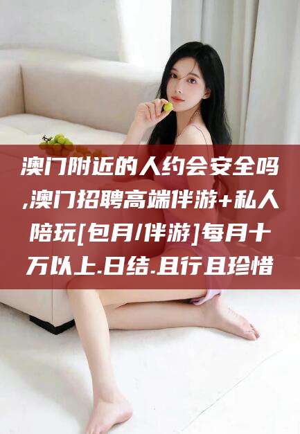 红河澳门附近的人约会安全吗,澳门招聘高端伴游+私人陪玩[包月/伴游]每月十万以上.日结.且行且珍惜