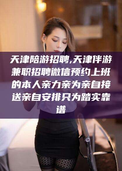 红河天津陪游招聘,天津伴游兼职招聘微信预约上班的本人亲力亲为亲自接送亲自安排只为踏实靠谱