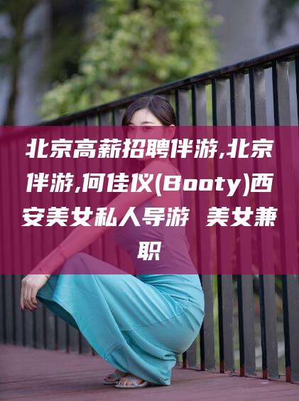 红河北京高薪招聘伴游,北京伴游,何佳仪(Booty)西安美女私人导游 美女兼职