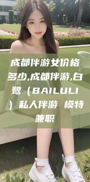 红河成都伴游女价格多少,成都伴游,白鹭（BAILULI）私人伴游 模特兼职