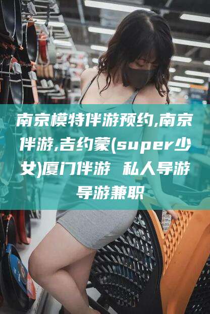 红河南京模特伴游预约,南京伴游,吉约蒙(super少女)厦门伴游 私人导游 导游兼职