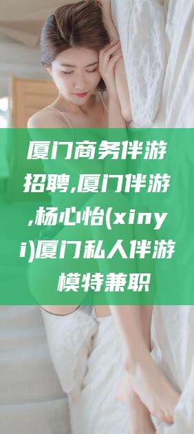 红河厦门商务伴游招聘,厦门伴游,杨心怡(xinyi)厦门私人伴游 模特兼职