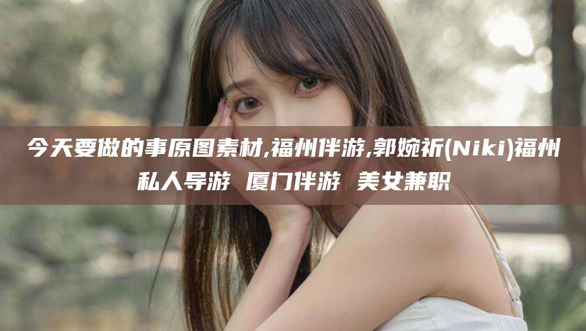 红河今天要做的事原图素材,福州伴游,郭婉祈(Niki)福州私人导游 厦门伴游 美女兼职
