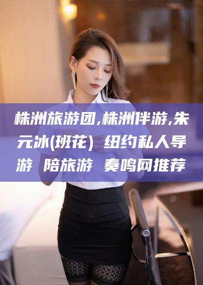 红河株洲旅游团,株洲伴游,朱元冰(班花) 纽约私人导游 陪旅游 奏鸣网推荐