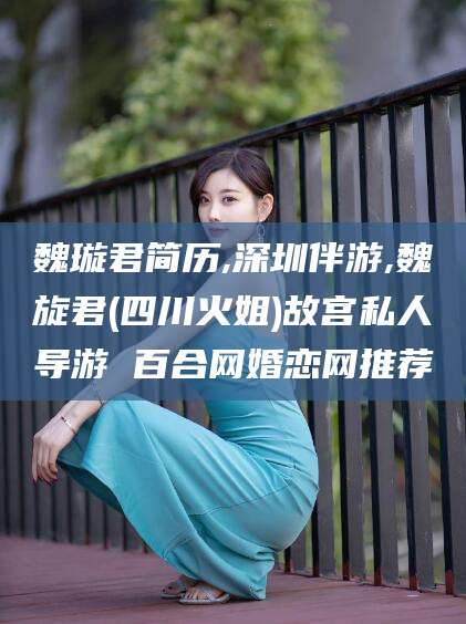 红河魏璇君简历,深圳伴游,魏旋君(四川火姐)故宫私人导游 百合网婚恋网推荐