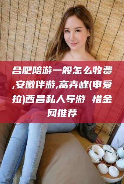 红河合肥陪游一般怎么收费,安徽伴游,高卉峰(申爱拉)西昌私人导游 惜金网推荐