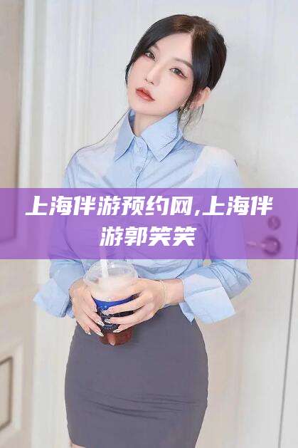 红河上海伴游预约网,上海伴游郭笑笑