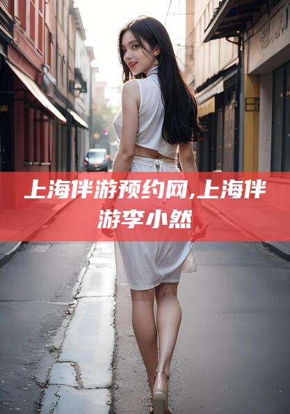 红河上海伴游预约网,上海伴游李小然