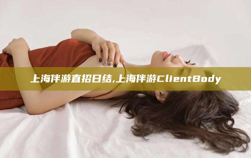 红河上海伴游直招日结,上海伴游ClientBody