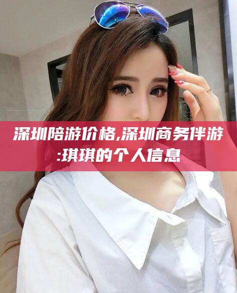 红河深圳陪游价格,深圳商务伴游:琪琪的个人信息