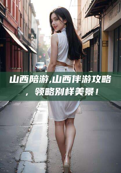 红河山西陪游,山西伴游攻略，领略别样美景！