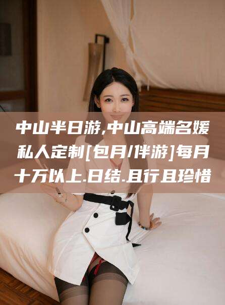 红河中山半日游,中山高端名媛私人定制[包月/伴游]每月十万以上.日结.且行且珍惜