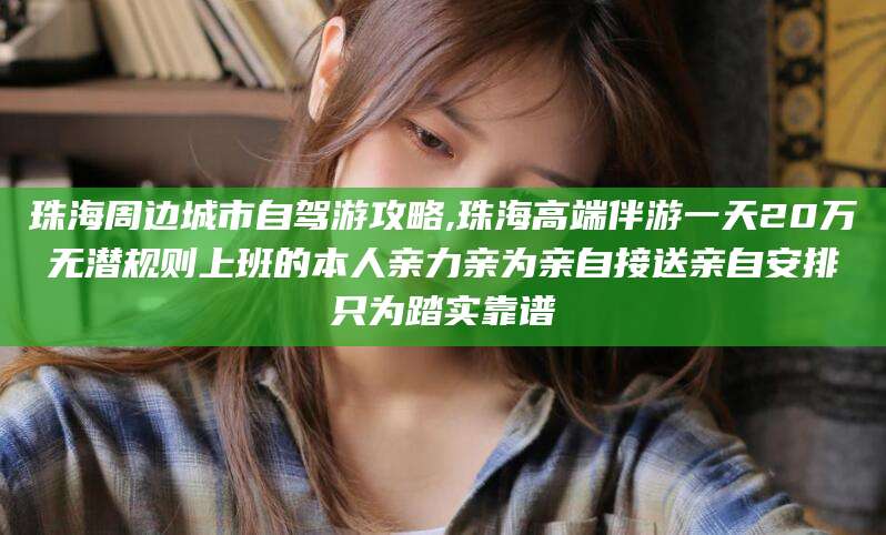 红河珠海周边城市自驾游攻略,珠海高端伴游一天20万无潜规则上班的本人亲力亲为亲自接送亲自安排只为踏实靠谱