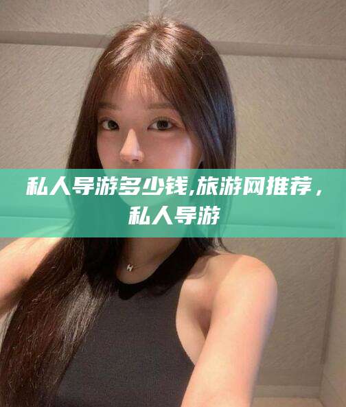 红河私人导游多少钱,旅游网推荐，私人导游