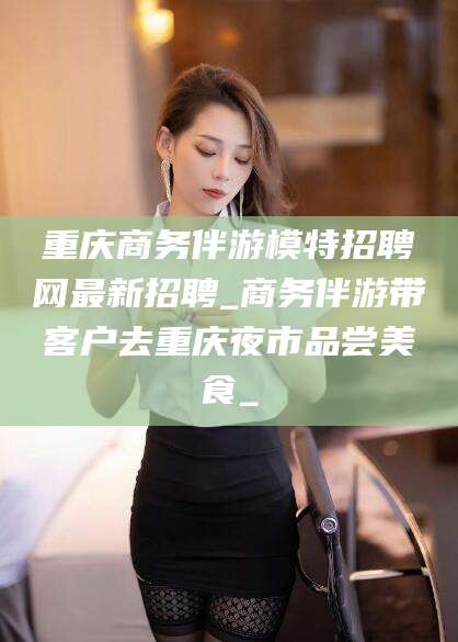 红河重庆商务伴游模特招聘网最新招聘_商务伴游带客户去重庆夜市品尝美食_