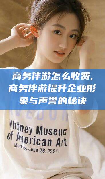 红河商务伴游怎么收费,商务伴游提升企业形象与声誉的秘诀