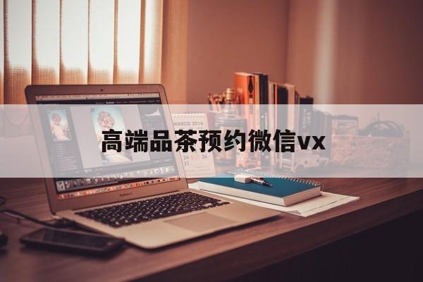 红河关于高端品茶预约微信vx的信息